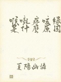 喉咙疼咳绿色痰是什么原因