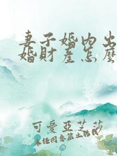 妻子婚内出轨离婚财产怎么处理