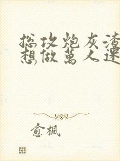 总攻炮灰渣攻不想做万人迷免费阅读