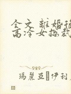 全文 离婚后,高冷女总裁悔疯了