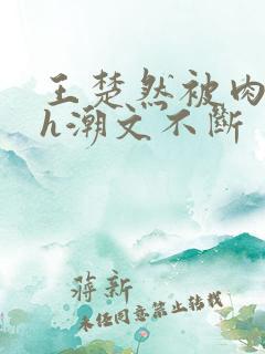 王楚然被肉干高h潮文不断