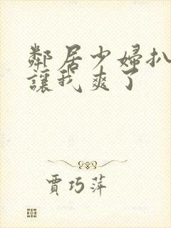 邻居少妇扒开腿让我爽了