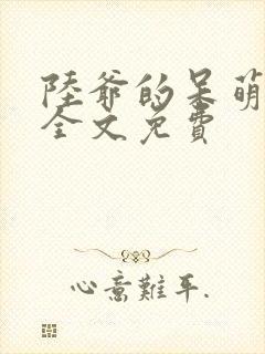 陆爷的呆萌甜妻全文免费