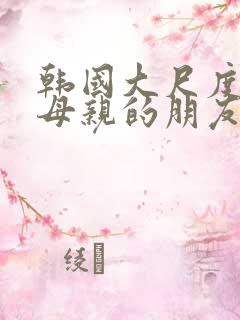 韩国大尺度电影母亲的朋友