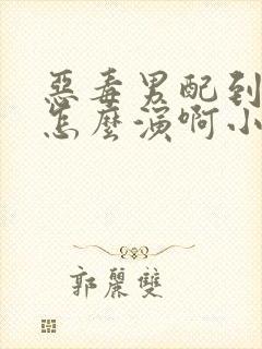 恶毒男配到底要怎么演啊小说