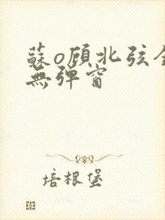 苏o顾北弦全文无弹窗