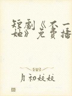 短剧《不一样的她》免费播放