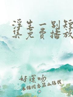 浮生一别短剧全集免费播放