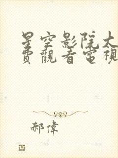 星空影院大全免费观看电视剧大全