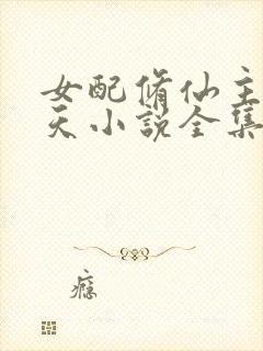 女配修仙主角祭天小说全集阅读