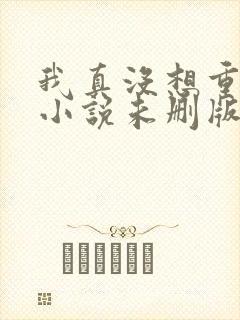 我真没想重生啊小说未删版全文免费阅读