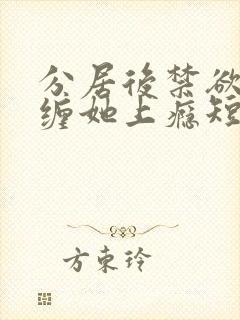 分居后禁欲总裁缠她上瘾短剧完整版