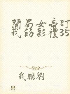 开局女帝盯上了我的彩礼35