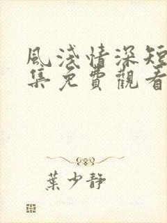 风浅情深短剧全集免费观看