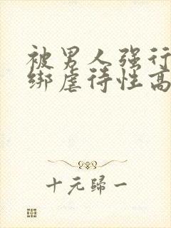 被男人强行性捆绑虐待性高潮调教