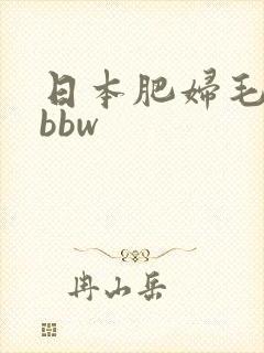 日本肥妇毛茸茸bbw