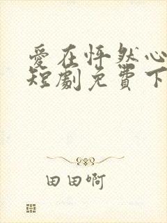 爱在怦然心动时短剧免费下载