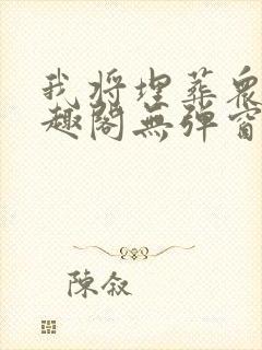 我将埋葬众神笔趣阁无弹窗