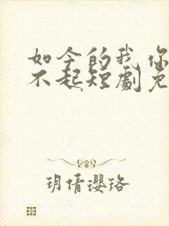 如今的我你奢望不起短剧免费观看