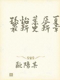 孙怡叶辰夏若雪最新更新章节免费阅读