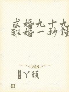 求婚九十九次,离婚一秒钟短剧在线观看