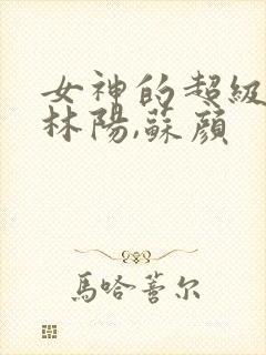 女神的超级赘婿林阳,苏颜