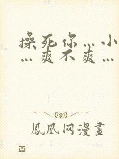 操死你…小骚货…爽不爽…粗口高h