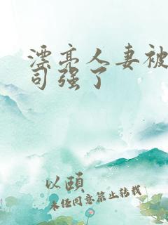 漂亮人妻被夫上司强了