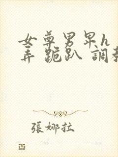 女尊男卑h 玩弄 跪趴 调教