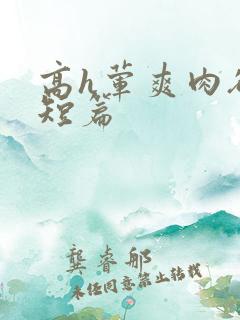 高h荤爽肉欲文短篇