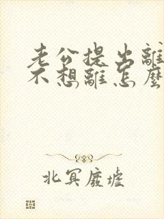 老公提出离婚我不想离怎么办