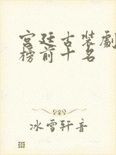 宫廷古装剧排行榜前十名