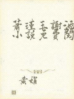 萧瑾玉谢酒儿的小说免费阅读无弹窗