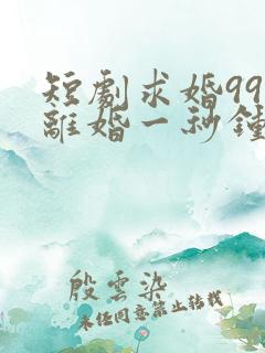 短剧求婚99次离婚一秒钟