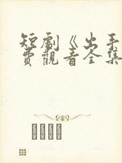 短剧《出手》免费观看全集