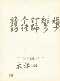 请个打离婚官司的律师多少钱