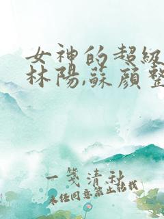 女神的超级赘婿林阳,苏颜整本免费