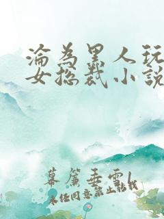 沦为黑人玩物的女总裁小说