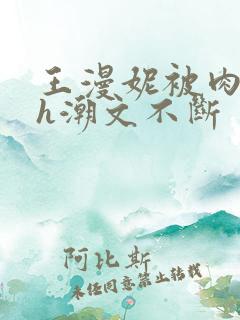 王漫妮被肉干高h潮文不断