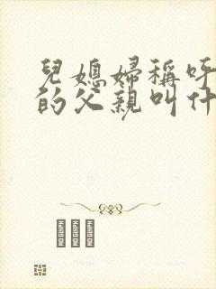 儿媳妇称呼老公的父亲叫什么