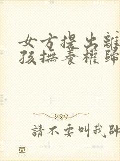 女方提出离婚小孩抚养权归谁