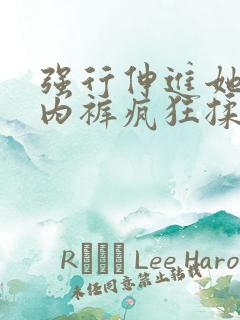 强行伸进她的小内裤疯狂揉摸