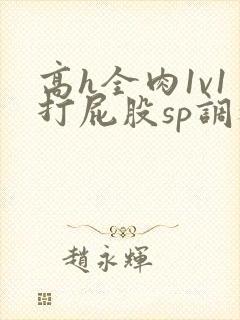 高h全肉1v1打屁股sp调教