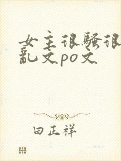 女主很骚很婊的乱文po文