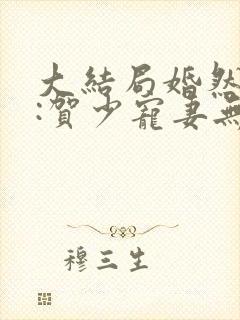 大结局婚然心动:贺少宠妻无节制