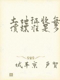 土地征收每亩赔偿标准是多少