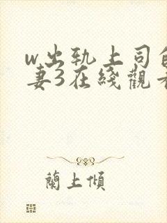 w出轨上司的人妻3在线观看