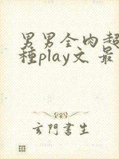 男男全肉超污各种play文 最新章节