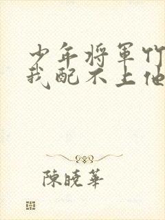 少年将军竹马说我配不上他小说免费阅读