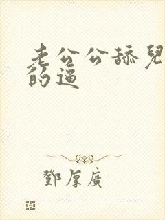 老公公舔儿媳妇的逼